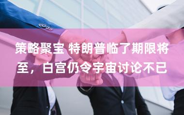 策略聚宝 特朗普临了期限将至，白宫仍令宇宙讨论不已