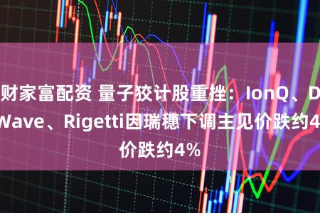 财家富配资 量子狡计股重挫:IonQ、D-Wave、Rigetti因瑞穗下调主见价跌约4%