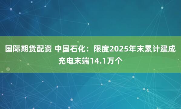 国际期货配资 中国石化：限度2025年末累计建成充电末端14.1万个