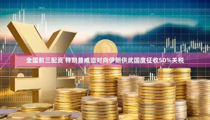 全国前三配资 特朗普威迫对向伊朗供武国度征收50%关税