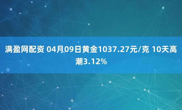 满盈网配资 04月09日黄金1037.27元/克 10天高潮3.12%