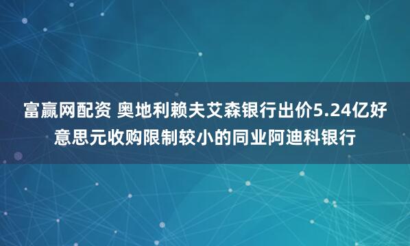 富赢网配资 奥地利赖夫艾森银行出价5.24亿好意思元收购限制较小的同业阿迪科银行