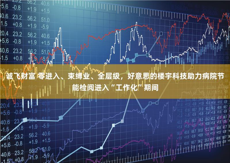 诚飞财富 零进入、束缚业、全层级,好意思的楼宇科技助力病院节能检阅进入“工作化”期间