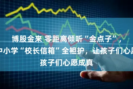 博股金来 零距离倾听“金点子”，普陀中小学“校长信箱”全袒护，让孩子们心愿成真