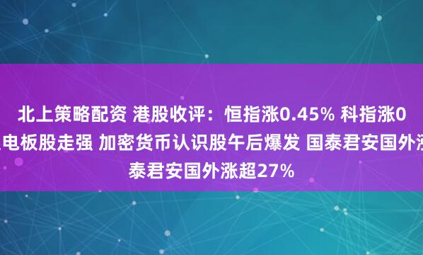 北上策略配资 港股收评:恒指涨0.45% 科指涨0.73% 锂电板股走强 加密货币认识股午后爆发 国泰君安国外涨超27%