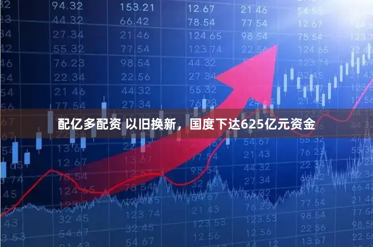 配亿多配资 以旧换新，国度下达625亿元资金