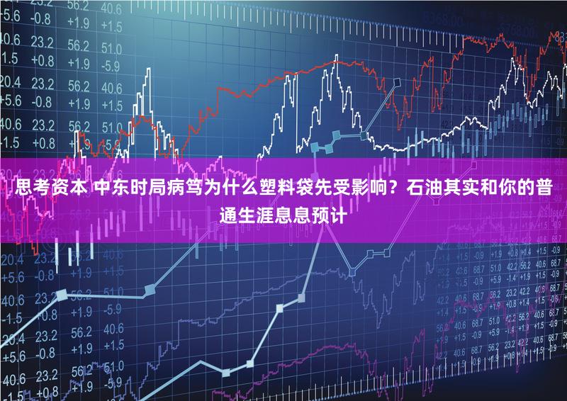 思考资本 中东时局病笃为什么塑料袋先受影响？石油其实和你的普通生涯息息预计