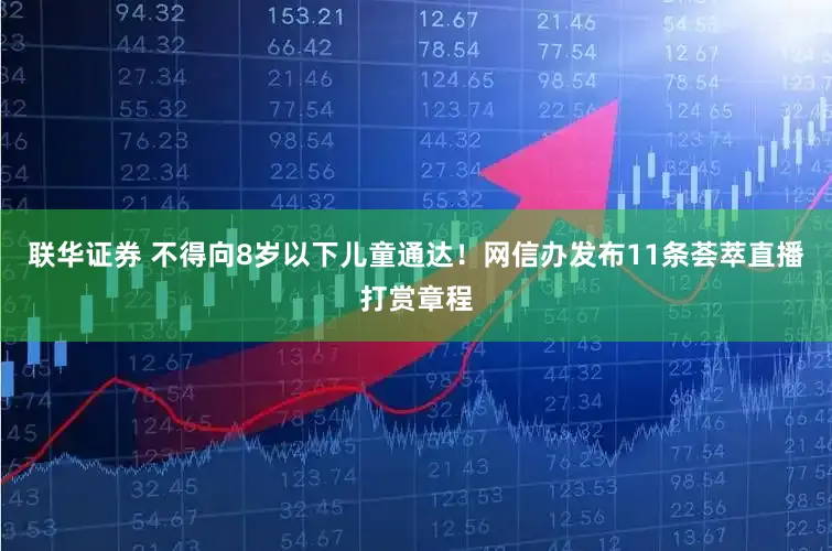 联华证券 不得向8岁以下儿童通达!网信办发布11条荟萃直播打赏章程