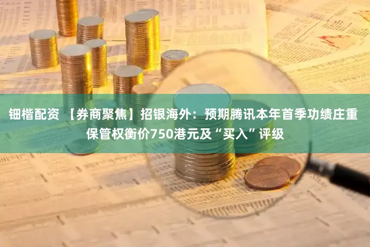 钿楷配资 【券商聚焦】招银海外：预期腾讯本年首季功绩庄重 保管权衡价750港元及“买入”评级