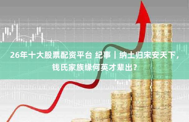 26年十大股票配资平台 纪事|纳土归宋安天下,钱氏家族缘何英才辈出?