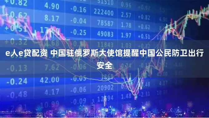 e人e贷配资 中国驻俄罗斯大使馆提醒中国公民防卫出行安全