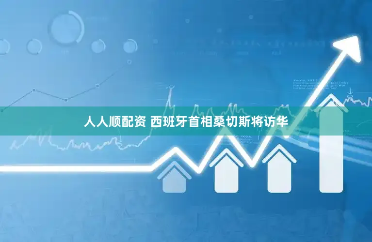 人人顺配资 西班牙首相桑切斯将访华