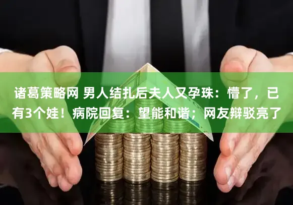 诸葛策略网 男人结扎后夫人又孕珠:懵了,已有3个娃!病院回复:望能和谐;网友辩驳亮了