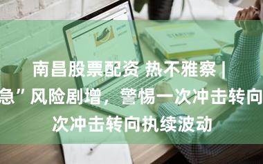 南昌股票配资 热不雅察 | “石油危急”风险剧增，警惕一次冲击转向执续波动