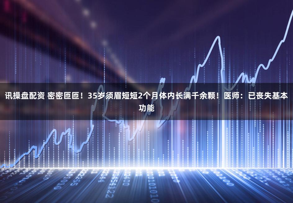讯操盘配资 密密匝匝！35岁须眉短短2个月体内长满千余颗！医师：已丧失基本功能