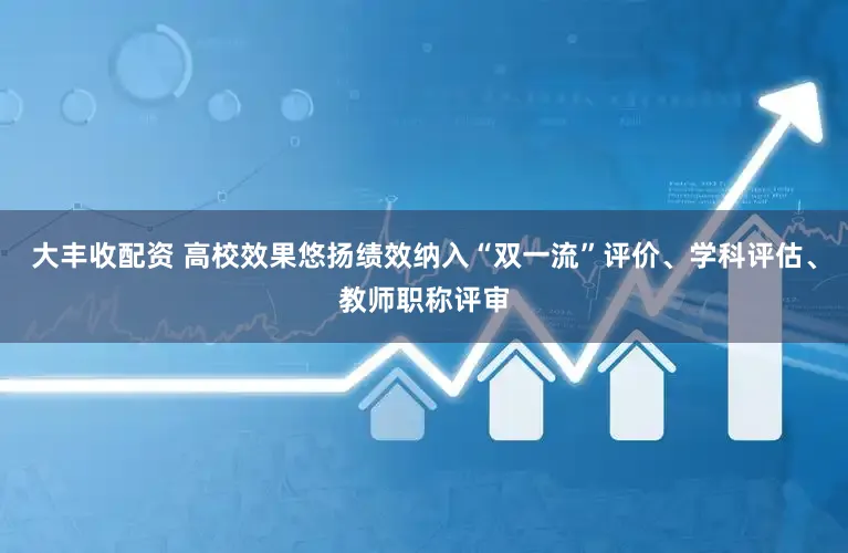 大丰收配资 高校效果悠扬绩效纳入“双一流”评价、学科评估、教师职称评审