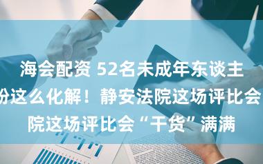 海会配资 52名未成年东谈主游戏充值纠纷这么化解！静安法院这场评比会“干货”满满