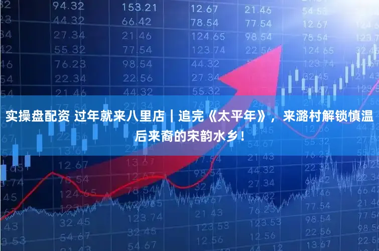 实操盘配资 过年就来八里店｜追完《太平年》，来潞村解锁慎温后来裔的宋韵水乡！