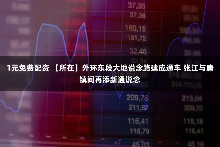 1元免费配资 【所在】外环东段大地说念路建成通车 张江与唐镇间再添新通说念