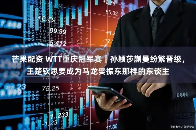 芒果配资 WTT重庆冠军赛|孙颖莎蒯曼纷繁晋级,王楚钦思要成为马龙樊振东那样的东谈主