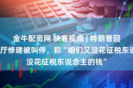 金牛配资网 快看视频 | 特朗普回复白宫宴集厅修建被叫停,称“咱们又没花征税东说念主的钱”
