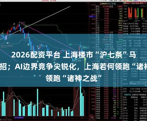 2026配资平台 上海楼市“沪七条”马年放大招;AI边界竞争尖锐化,上海若何领跑“诸神之战”