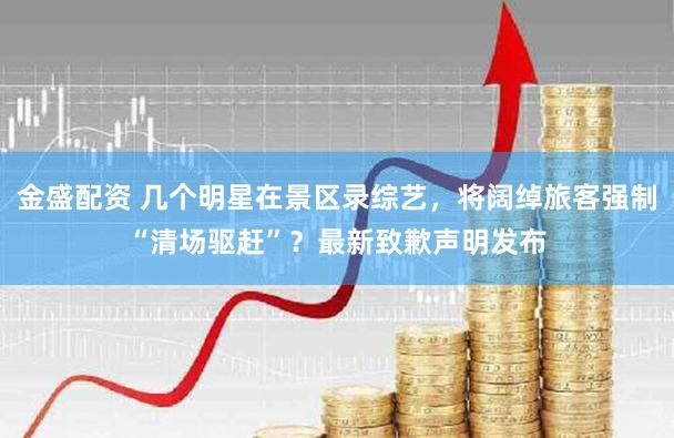 金盛配资 几个明星在景区录综艺，将阔绰旅客强制“清场驱赶”？最新致歉声明发布