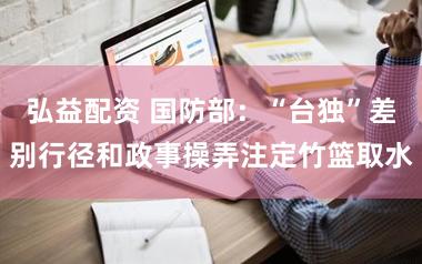 弘益配资 国防部：“台独”差别行径和政事操弄注定竹篮取水