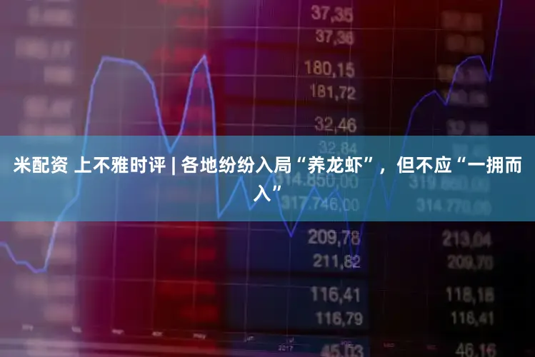 米配资 上不雅时评 | 各地纷纷入局“养龙虾”,但不应“一拥而入”