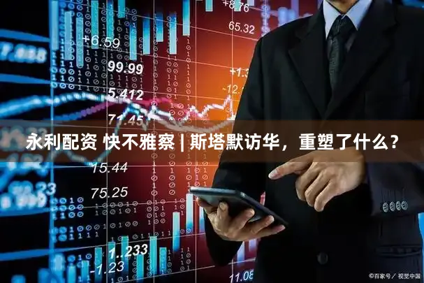 永利配资 快不雅察 | 斯塔默访华，重塑了什么？