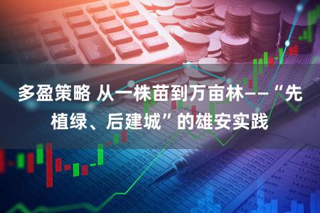 多盈策略 从一株苗到万亩林——“先植绿、后建城”的雄安实践
