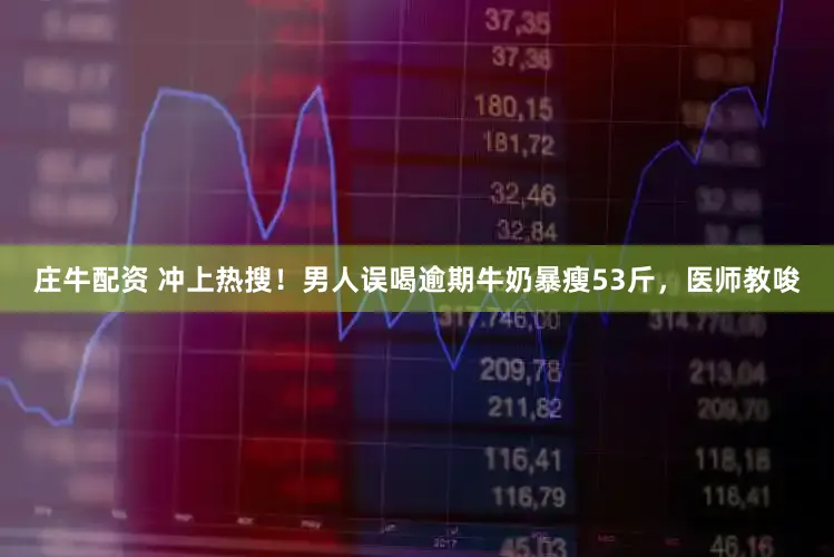 庄牛配资 冲上热搜！男人误喝逾期牛奶暴瘦53斤，医师教唆