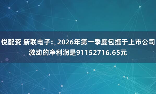 悦配资 新联电子：2026年第一季度包摄于上市公司激动的净利润是91152716.65元