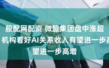 股配网配资 微盟集团盘中涨超3% 机构看好AI关系收入有望进一步高增