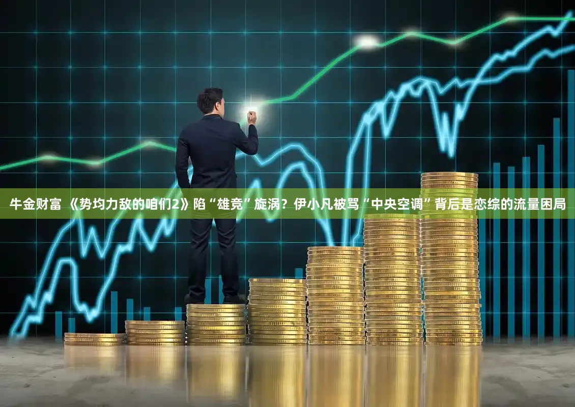 牛金财富 《势均力敌的咱们2》陷“雄竞”旋涡？伊小凡被骂“中央空调”背后是恋综的流量困局