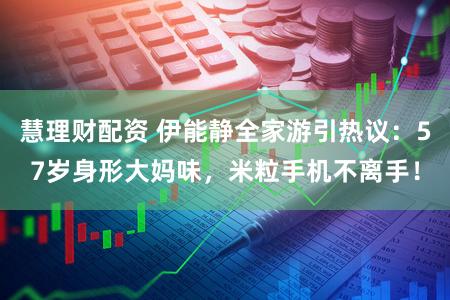 慧理财配资 伊能静全家游引热议：57岁身形大妈味，米粒手机不离手！