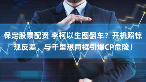 保定股票配资 李柯以生图翻车?开机照惊现反差,与千里想同框引爆CP危险!