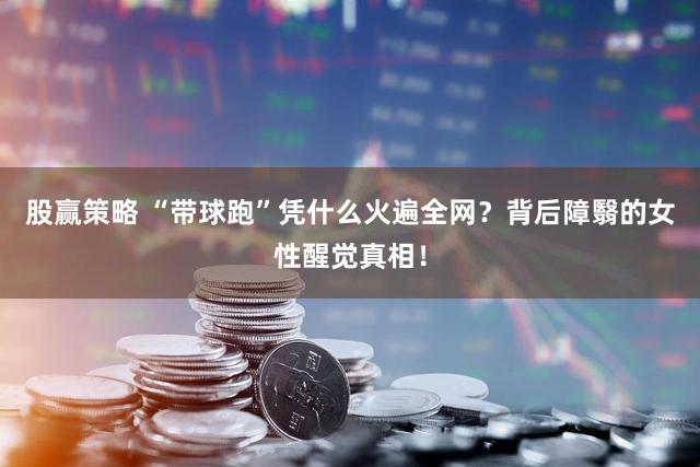 股赢策略 “带球跑”凭什么火遍全网？背后障翳的女性醒觉真相！