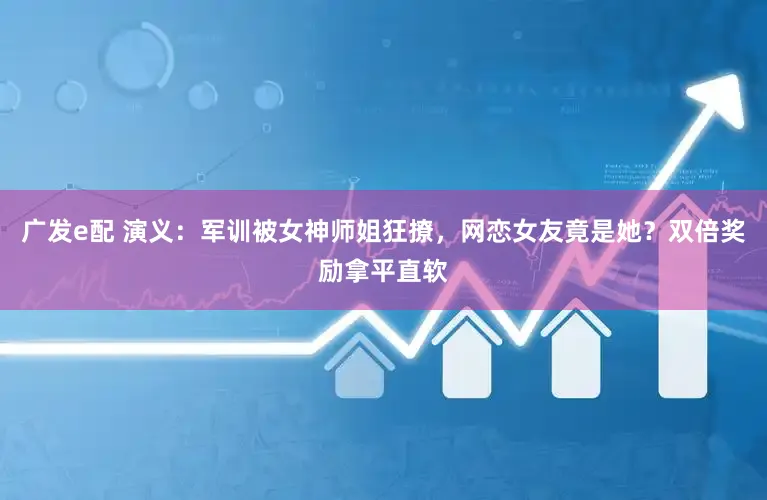 广发e配 演义：军训被女神师姐狂撩，网恋女友竟是她？双倍奖励拿平直软