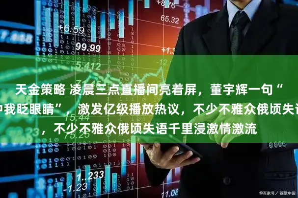 天金策略 凌晨三点直播间亮着屏，董宇辉一句“我姆妈也在天上冲我眨眼睛”，激发亿级播放热议，不少不雅众俄顷失语千里浸激情激流
