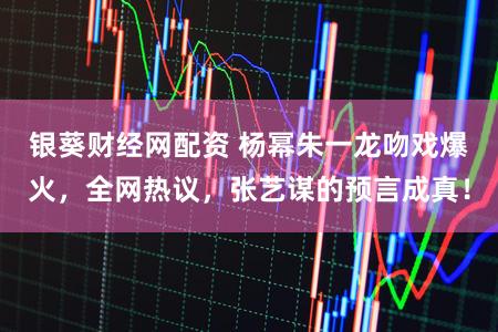 银葵财经网配资 杨幂朱一龙吻戏爆火，全网热议，张艺谋的预言成真！