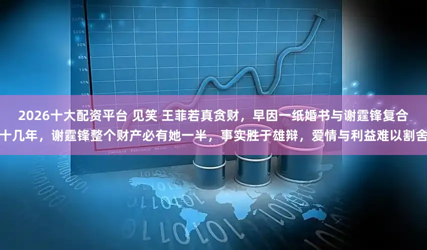 2026十大配资平台 见笑 王菲若真贪财，早因一纸婚书与谢霆锋复合十几年，谢霆锋整个财产必有她一半，事实胜于雄辩，爱情与利益难以割舍