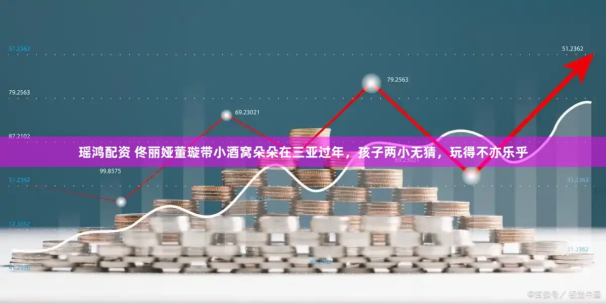 瑶鸿配资 佟丽娅董璇带小酒窝朵朵在三亚过年，孩子两小无猜，玩得不亦乐乎