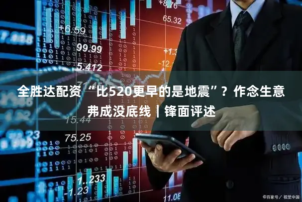 全胜达配资 “比520更早的是地震”？作念生意弗成没底线｜锋面评述
