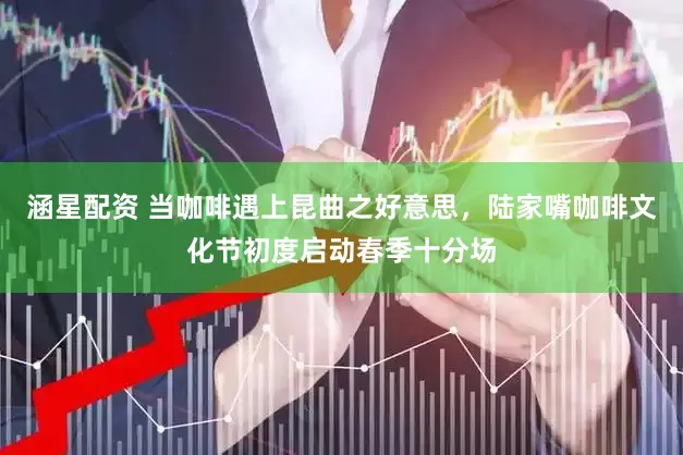 涵星配资 当咖啡遇上昆曲之好意思，陆家嘴咖啡文化节初度启动春季十分场