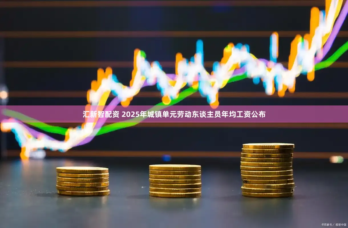 汇新智配资 2025年城镇单元劳动东谈主员年均工资公布