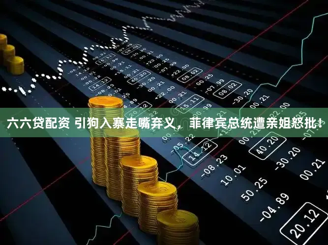 六六贷配资 引狗入寨走嘴弃义，菲律宾总统遭亲姐怒批！