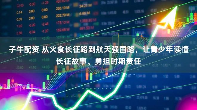 子牛配资 从火食长征路到航天强国路，让青少年读懂长征故事、勇担时期责任