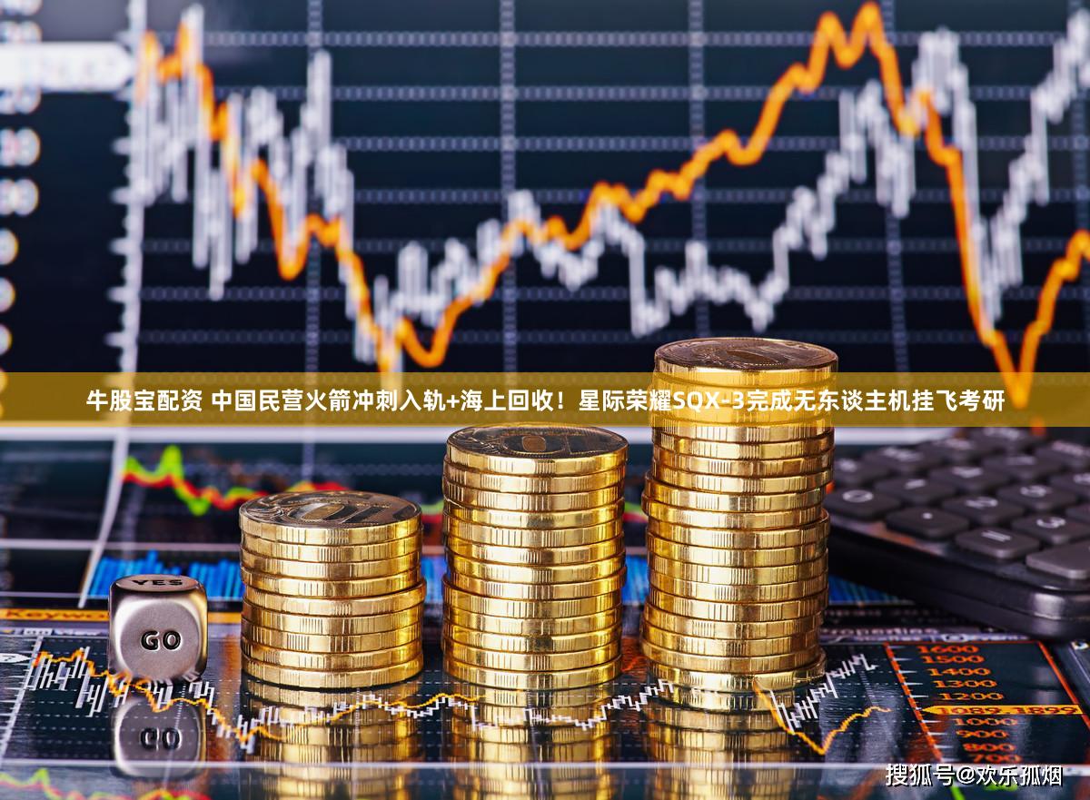牛股宝配资 中国民营火箭冲刺入轨+海上回收！星际荣耀SQX-3完成无东谈主机挂飞考研
