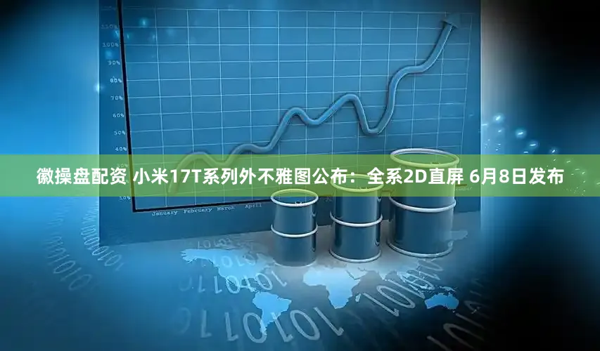 徽操盘配资 小米17T系列外不雅图公布：全系2D直屏 6月8日发布